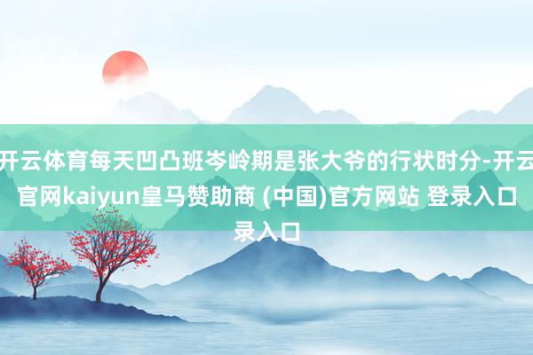 开云体育每天凹凸班岑岭期是张大爷的行状时分-开云官网kaiyun皇马赞助商 (中国)官方网站 登录入口