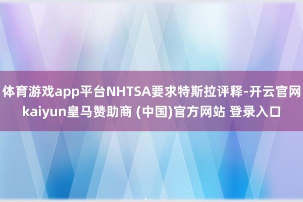 体育游戏app平台NHTSA要求特斯拉评释-开云官网kaiyun皇马赞助商 (中国)官方网站 登录入口