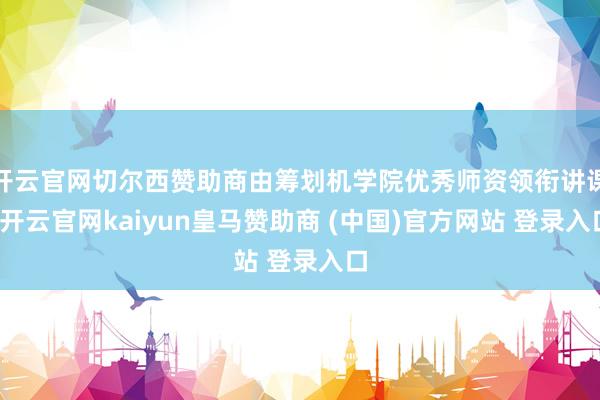 开云官网切尔西赞助商由筹划机学院优秀师资领衔讲课-开云官网kaiyun皇马赞助商 (中国)官方网站 登录入口