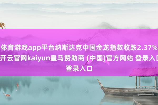 体育游戏app平台纳斯达克中国金龙指数收跌2.37%-开云官网kaiyun皇马赞助商 (中国)官方网站 登录入口