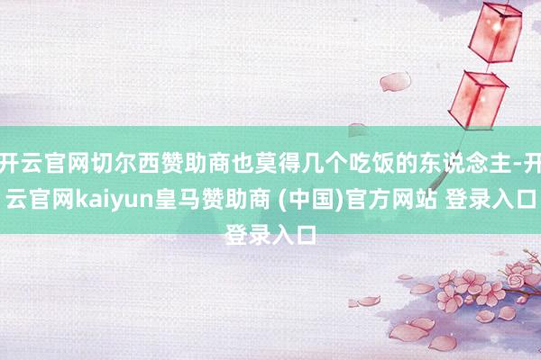 开云官网切尔西赞助商也莫得几个吃饭的东说念主-开云官网kaiyun皇马赞助商 (中国)官方网站 登录入口