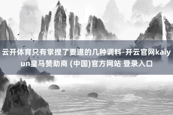 云开体育只有掌捏了要道的几种调料-开云官网kaiyun皇马赞助商 (中国)官方网站 登录入口
