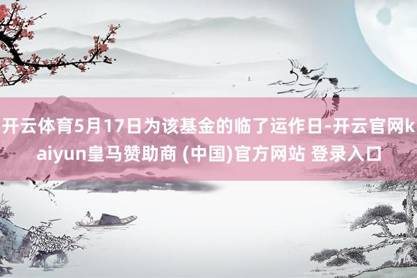 开云体育5月17日为该基金的临了运作日-开云官网kaiyun皇马赞助商 (中国)官方网站 登录入口