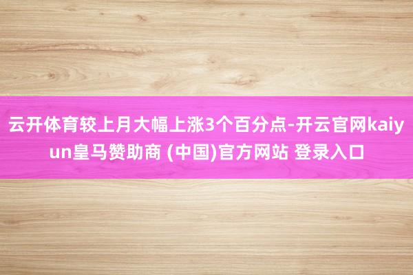云开体育较上月大幅上涨3个百分点-开云官网kaiyun皇马赞助商 (中国)官方网站 登录入口
