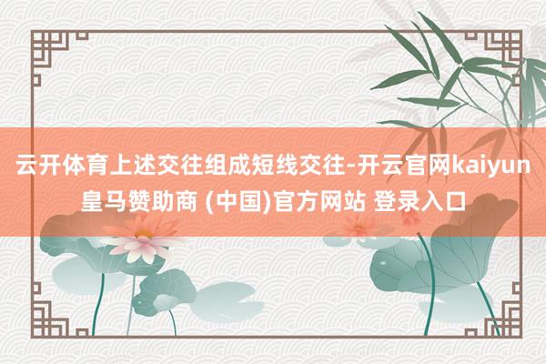 云开体育上述交往组成短线交往-开云官网kaiyun皇马赞助商 (中国)官方网站 登录入口