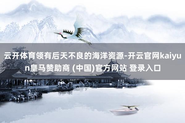 云开体育领有后天不良的海洋资源-开云官网kaiyun皇马赞助商 (中国)官方网站 登录入口