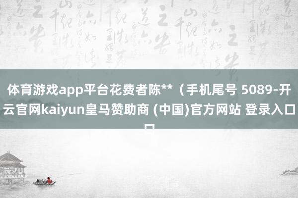 体育游戏app平台花费者陈**（手机尾号 5089-开云官网kaiyun皇马赞助商 (中国)官方网站 登录入口