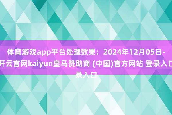 体育游戏app平台处理效果：2024年12月05日-开云官网kaiyun皇马赞助商 (中国)官方网站 登录入口