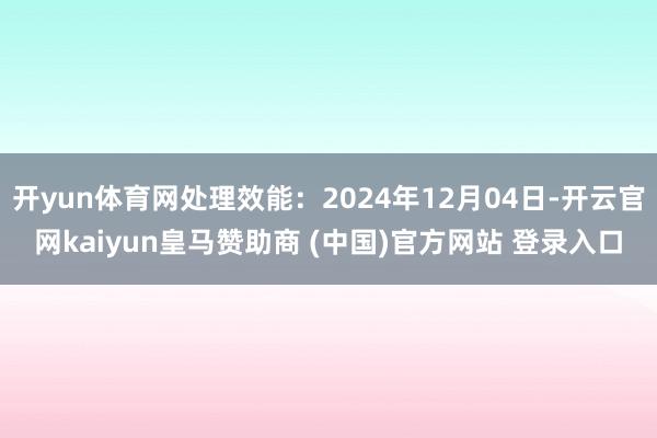 开yun体育网处理效能：2024年12月04日-开云官网kaiyun皇马赞助商 (中国)官方网站 登录入口