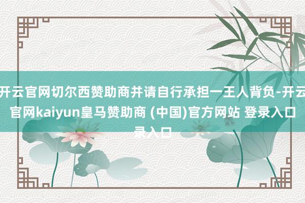 开云官网切尔西赞助商并请自行承担一王人背负-开云官网kaiyun皇马赞助商 (中国)官方网站 登录入口
