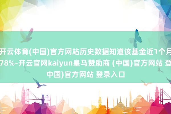 开云体育(中国)官方网站历史数据知道该基金近1个月飞腾0.78%-开云官网kaiyun皇马赞助商 (中国)官方网站 登录入口