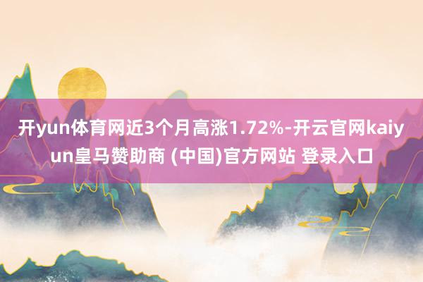 开yun体育网近3个月高涨1.72%-开云官网kaiyun皇马赞助商 (中国)官方网站 登录入口