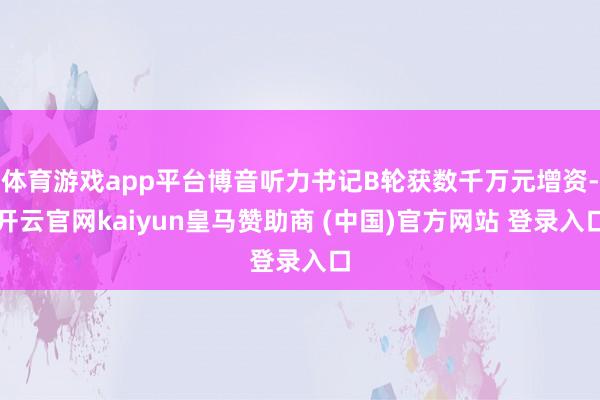 体育游戏app平台博音听力书记B轮获数千万元增资-开云官网kaiyun皇马赞助商 (中国)官方网站 登录入口