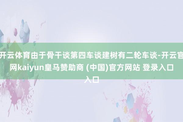 开云体育由于骨干谈第四车谈建树有二轮车谈-开云官网kaiyun皇马赞助商 (中国)官方网站 登录入口