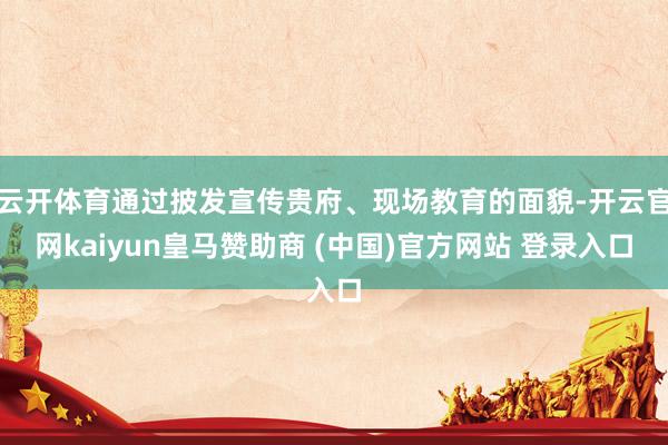 云开体育通过披发宣传贵府、现场教育的面貌-开云官网kaiyun皇马赞助商 (中国)官方网站 登录入口