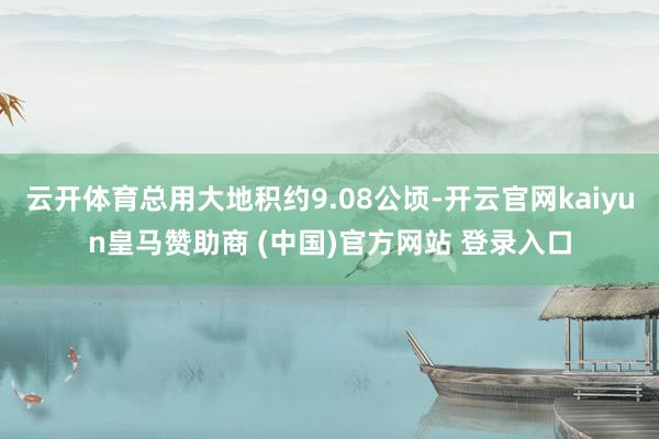 云开体育总用大地积约9.08公顷-开云官网kaiyun皇马赞助商 (中国)官方网站 登录入口