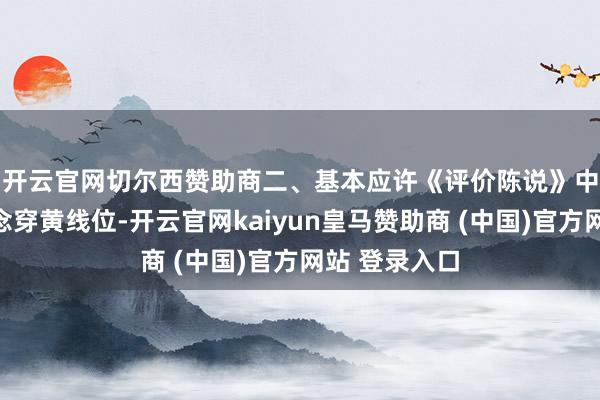 开云官网切尔西赞助商　　二、基本应许《评价陈说》中推选的地说念穿黄线位-开云官网kaiyun皇马赞助商 (中国)官方网站 登录入口