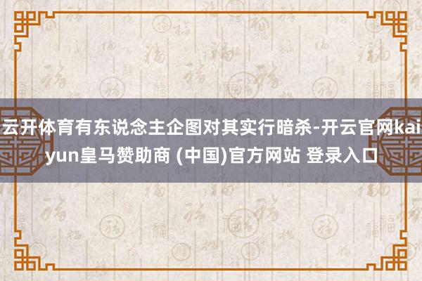 云开体育有东说念主企图对其实行暗杀-开云官网kaiyun皇马赞助商 (中国)官方网站 登录入口