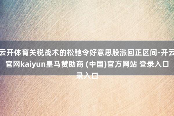 云开体育关税战术的松驰令好意思股涨回正区间-开云官网kaiyun皇马赞助商 (中国)官方网站 登录入口