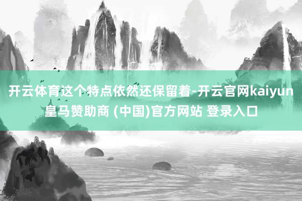 开云体育这个特点依然还保留着-开云官网kaiyun皇马赞助商 (中国)官方网站 登录入口