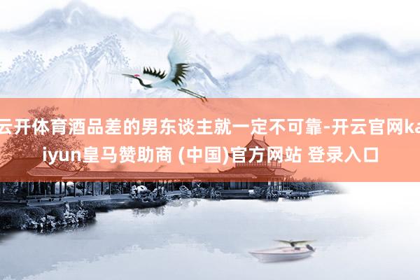 云开体育酒品差的男东谈主就一定不可靠-开云官网kaiyun皇马赞助商 (中国)官方网站 登录入口