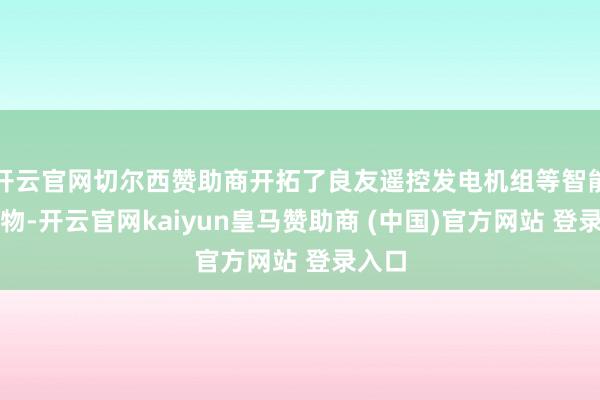 开云官网切尔西赞助商开拓了良友遥控发电机组等智能化产物-开云官网kaiyun皇马赞助商 (中国)官方网站 登录入口