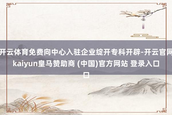 开云体育免费向中心入驻企业绽开专科开辟-开云官网kaiyun皇马赞助商 (中国)官方网站 登录入口