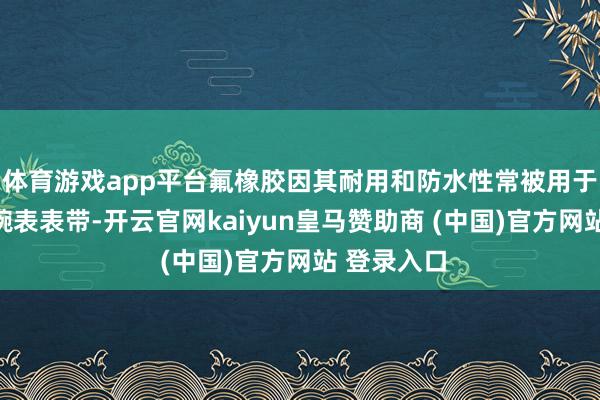 体育游戏app平台氟橡胶因其耐用和防水性常被用于制造智高腕表表带-开云官网kaiyun皇马赞助商 (中国)官方网站 登录入口