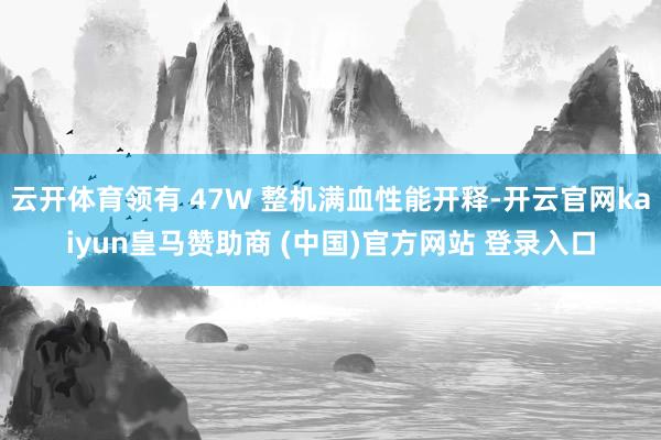 云开体育领有 47W 整机满血性能开释-开云官网kaiyun皇马赞助商 (中国)官方网站 登录入口