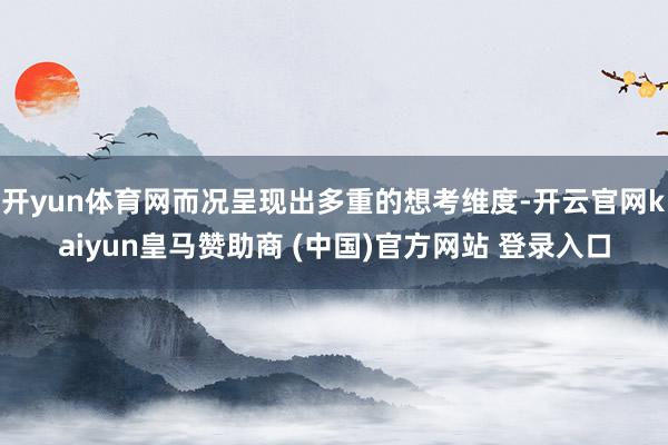 开yun体育网而况呈现出多重的想考维度-开云官网kaiyun皇马赞助商 (中国)官方网站 登录入口