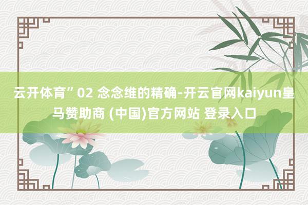 云开体育”02 念念维的精确-开云官网kaiyun皇马赞助商 (中国)官方网站 登录入口