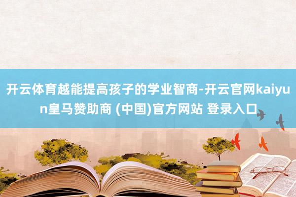 开云体育越能提高孩子的学业智商-开云官网kaiyun皇马赞助商 (中国)官方网站 登录入口