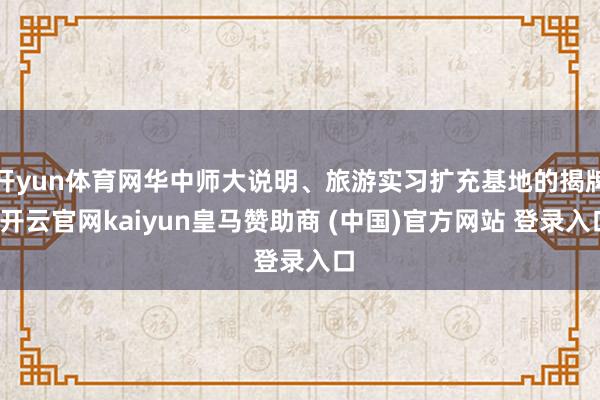 开yun体育网华中师大说明、旅游实习扩充基地的揭牌-开云官网kaiyun皇马赞助商 (中国)官方网站 登录入口