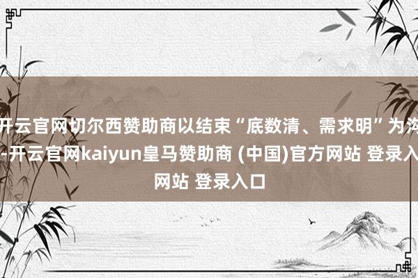 开云官网切尔西赞助商以结束“底数清、需求明”为沟通-开云官网kaiyun皇马赞助商 (中国)官方网站 登录入口