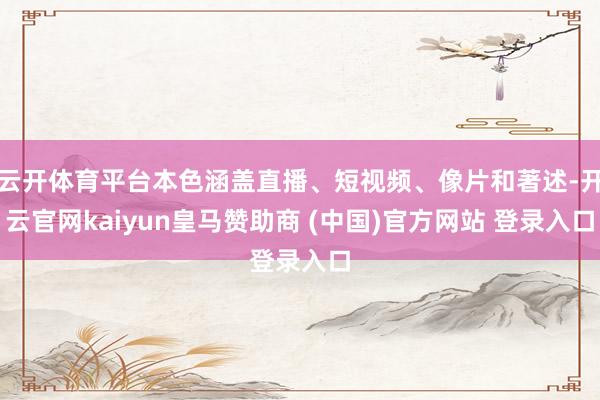 云开体育平台本色涵盖直播、短视频、像片和著述-开云官网kaiyun皇马赞助商 (中国)官方网站 登录入口