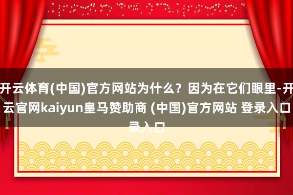 开云体育(中国)官方网站为什么？因为在它们眼里-开云官网kaiyun皇马赞助商 (中国)官方网站 登录入口