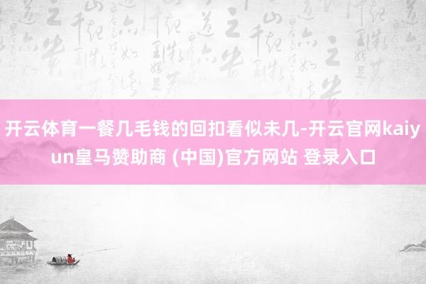 开云体育一餐几毛钱的回扣看似未几-开云官网kaiyun皇马赞助商 (中国)官方网站 登录入口