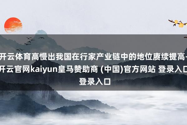 开云体育高慢出我国在行家产业链中的地位赓续提高-开云官网kaiyun皇马赞助商 (中国)官方网站 登录入口