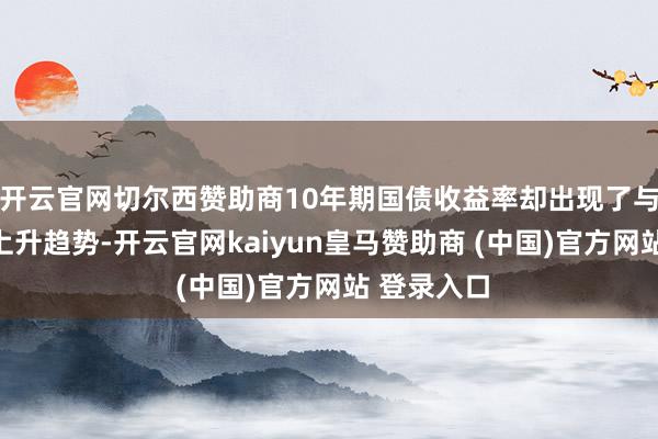 开云官网切尔西赞助商10年期国债收益率却出现了与之违犯的上升趋势-开云官网kaiyun皇马赞助商 (中国)官方网站 登录入口