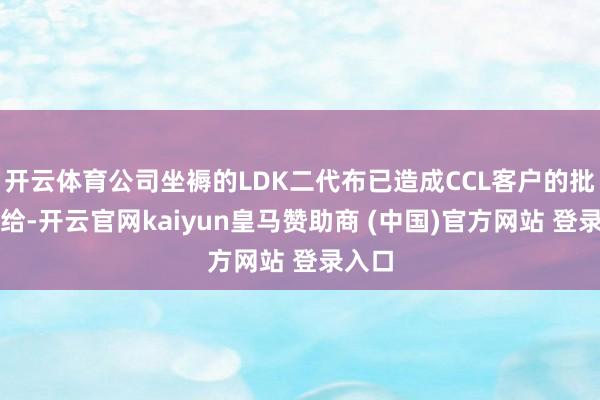 开云体育公司坐褥的LDK二代布已造成CCL客户的批量供给-开云官网kaiyun皇马赞助商 (中国)官方网站 登录入口