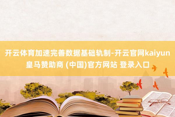 开云体育加速完善数据基础轨制-开云官网kaiyun皇马赞助商 (中国)官方网站 登录入口