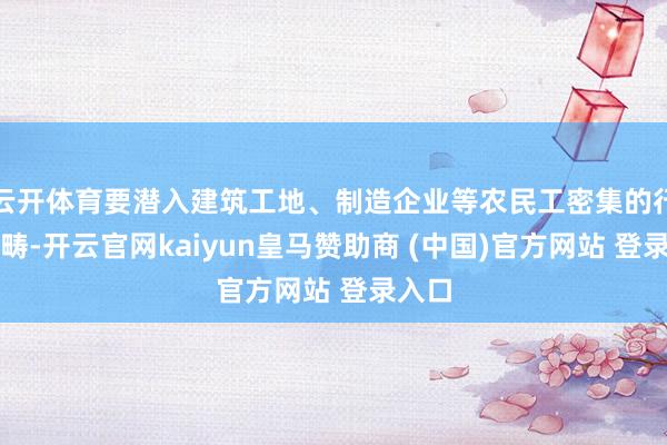 云开体育要潜入建筑工地、制造企业等农民工密集的行业范畴-开云官网kaiyun皇马赞助商 (中国)官方网站 登录入口