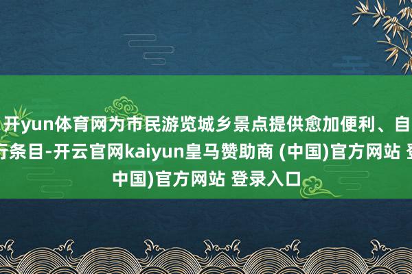 开yun体育网为市民游览城乡景点提供愈加便利、自得的出行条目-开云官网kaiyun皇马赞助商 (中国)官方网站 登录入口