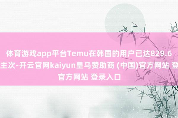 体育游戏app平台Temu在韩国的用户已达829.6万东谈主次-开云官网kaiyun皇马赞助商 (中国)官方网站 登录入口