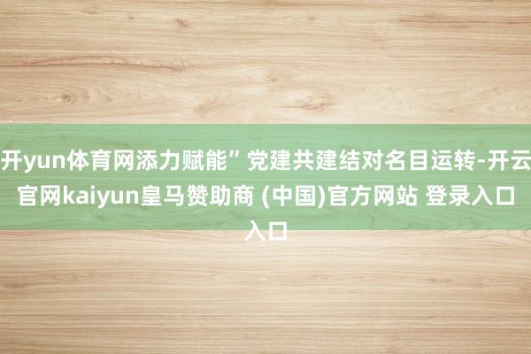 开yun体育网添力赋能”党建共建结对名目运转-开云官网kaiyun皇马赞助商 (中国)官方网站 登录入口