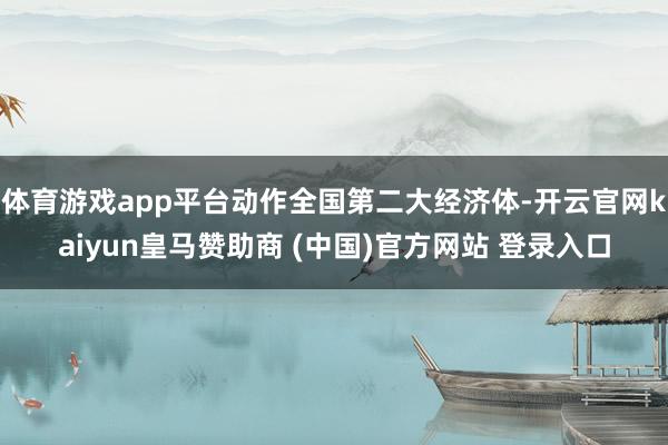 体育游戏app平台动作全国第二大经济体-开云官网kaiyun皇马赞助商 (中国)官方网站 登录入口