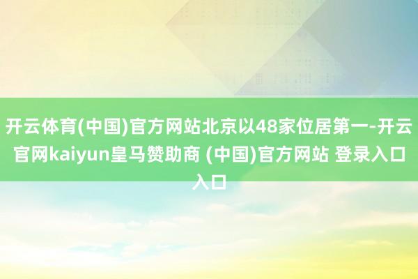 开云体育(中国)官方网站北京以48家位居第一-开云官网kaiyun皇马赞助商 (中国)官方网站 登录入口