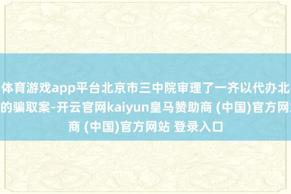 体育游戏app平台北京市三中院审理了一齐以代办北京户口为名的骗取案-开云官网kaiyun皇马赞助商 (中国)官方网站 登录入口