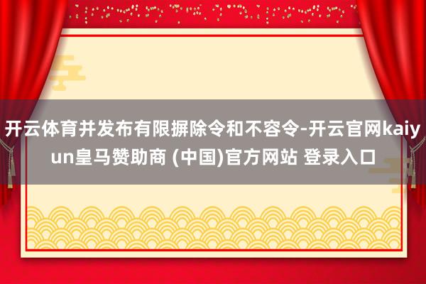 开云体育并发布有限摒除令和不容令-开云官网kaiyun皇马赞助商 (中国)官方网站 登录入口
