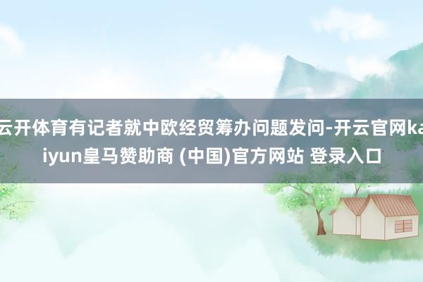 云开体育有记者就中欧经贸筹办问题发问-开云官网kaiyun皇马赞助商 (中国)官方网站 登录入口